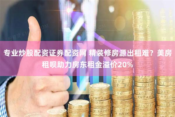 专业炒股配资证券配资网 精装修房源出租难？美房租呗助力房东租金溢价20%