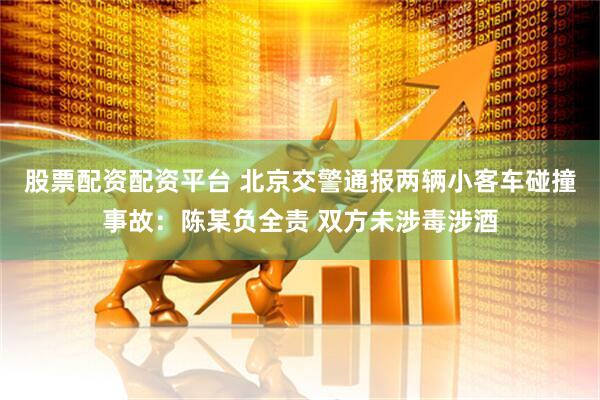 股票配资配资平台 北京交警通报两辆小客车碰撞事故：陈某负全责 双方未涉毒涉酒