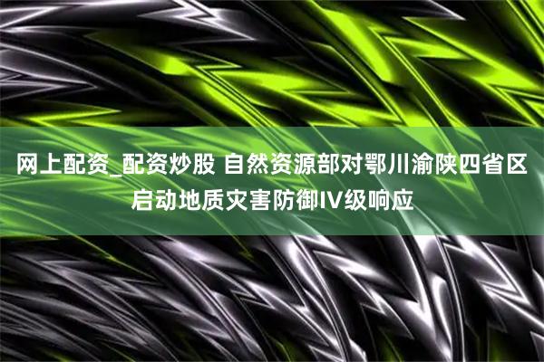 网上配资_配资炒股 自然资源部对鄂川渝陕四省区启动地质灾害防御IV级响应