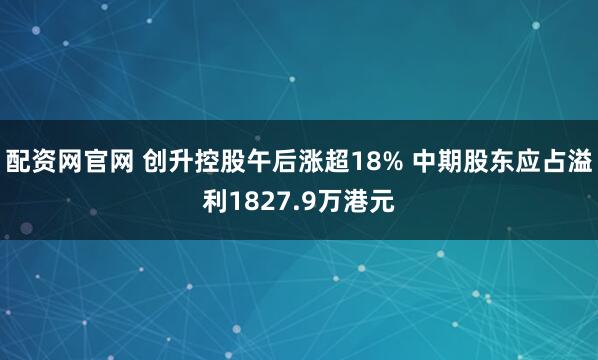 配资网官网 创升控股午后涨超18% 中期股东应占溢利1827.9万港元
