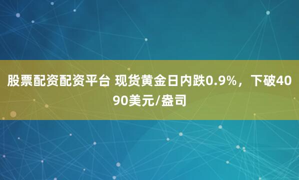 股票配资配资平台 现货黄金日内跌0.9%，下破4090美元/盎司