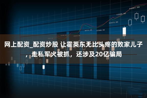 网上配资_配资炒股 让霍英东无比头疼的败家儿子，走私军火被抓，还涉及20亿骗局