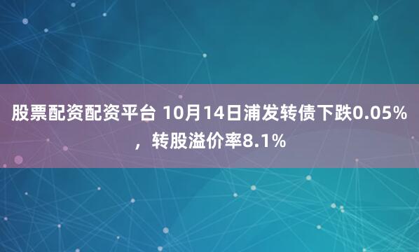 股票配资配资平台 10月14日浦发转债下跌0.05%，转股溢价率8.1%