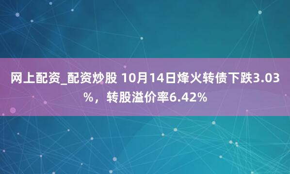网上配资_配资炒股 10月14日烽火转债下跌3.03%，转股溢价率6.42%