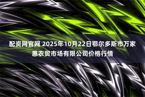 配资网官网 2025年10月22日鄂尔多斯市万家惠农贸市场有限公司价格行情