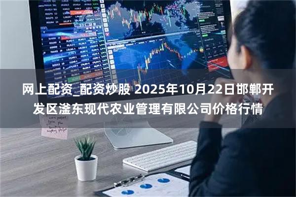 网上配资_配资炒股 2025年10月22日邯郸开发区滏东现代农业管理有限公司价格行情