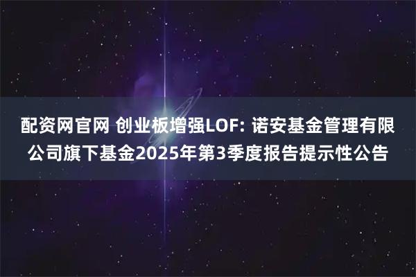 配资网官网 创业板增强LOF: 诺安基金管理有限公司旗下基金2025年第3季度报告提示性公告