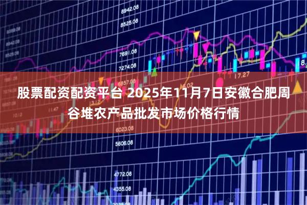 股票配资配资平台 2025年11月7日安徽合肥周谷堆农产品批发市场价格行情