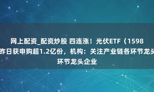 网上配资_配资炒股 四连涨！光伏ETF（159857）昨日获申购超1.2亿份，机构：关注产业链各环节龙头企业