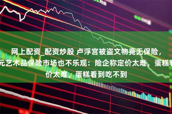 网上配资_配资炒股 卢浮宫被盗文物竟无保险，国内48亿元艺术品保险市场也不乐观：险企称定价太难，蛋糕看到吃不到