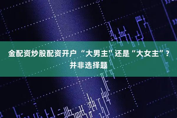 金配资炒股配资开户 “大男主”还是“大女主”？并非选择题