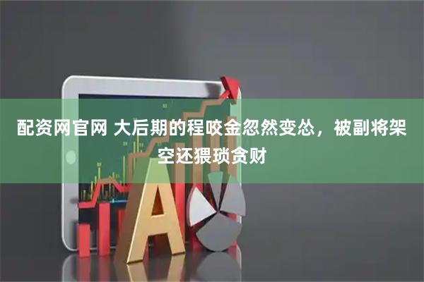 配资网官网 大后期的程咬金忽然变怂，被副将架空还猥琐贪财