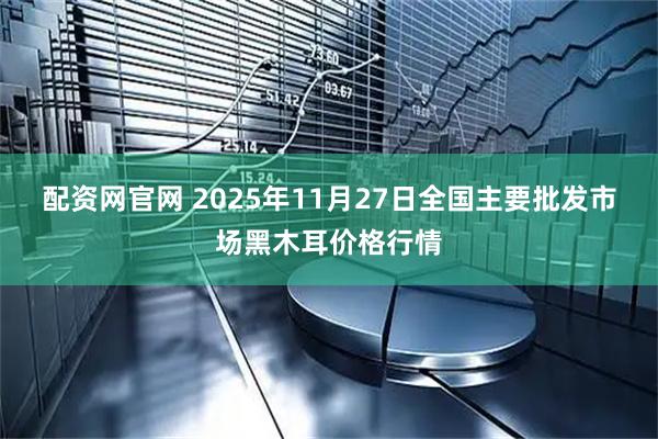 配资网官网 2025年11月27日全国主要批发市场黑木耳价格行情