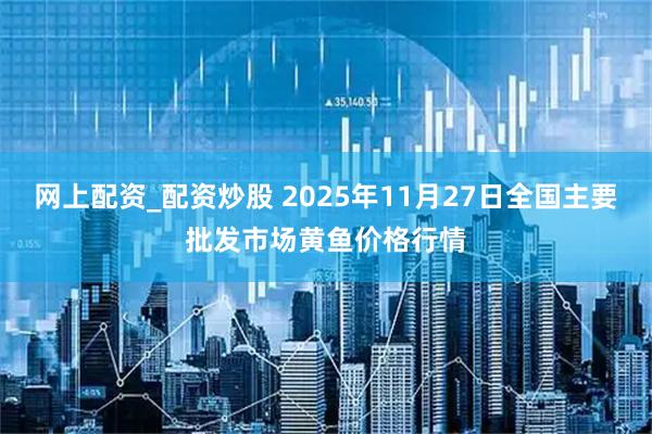 网上配资_配资炒股 2025年11月27日全国主要批发市场黄鱼价格行情