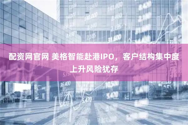 配资网官网 美格智能赴港IPO，客户结构集中度上升风险犹存