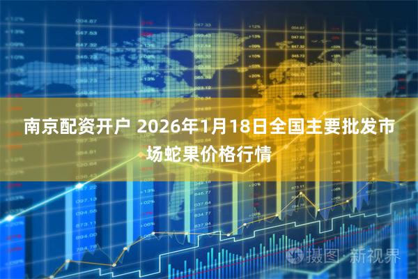 南京配资开户 2026年1月18日全国主要批发市场蛇果价格行情