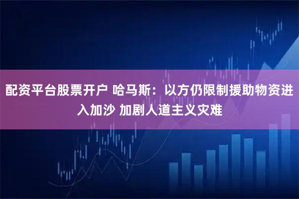 配资平台股票开户 哈马斯：以方仍限制援助物资进入加沙 加剧人道主义灾难