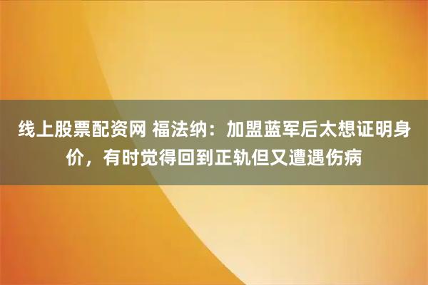 线上股票配资网 福法纳：加盟蓝军后太想证明身价，有时觉得回到正轨但又遭遇伤病