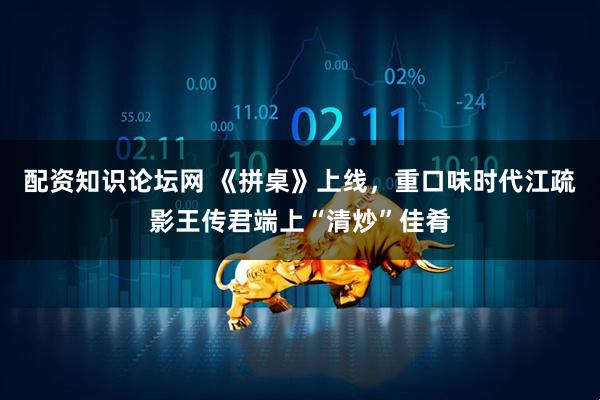 配资知识论坛网 《拼桌》上线,重口味时代江疏影王传君端上“清炒”佳肴