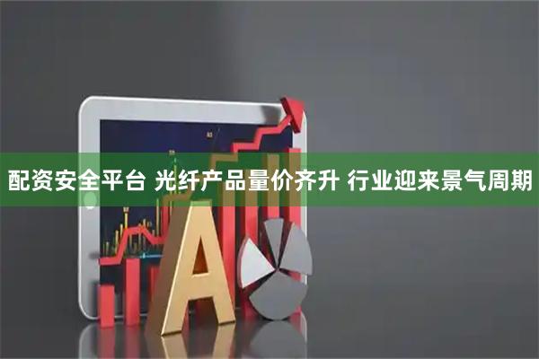 配资安全平台 光纤产品量价齐升 行业迎来景气周期