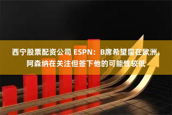 西宁股票配资公司 ESPN：B席希望留在欧洲，阿森纳在关注但签下他的可能性较低