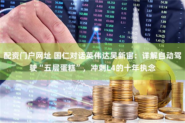 配资门户网址 国仁对话英伟达吴新宙：详解自动驾驶“五层蛋糕”，冲刺L4的十年执念