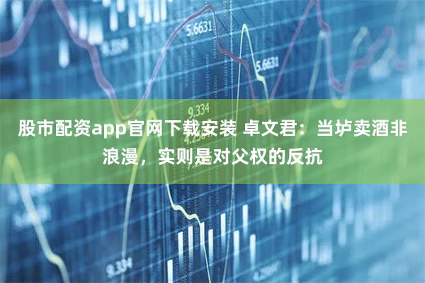 股市配资app官网下载安装 卓文君：当垆卖酒非浪漫，实则是对父权的反抗