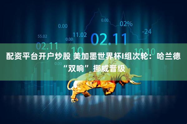 配资平台开户炒股 美加墨世界杯I组次轮：哈兰德“双响” 挪威晋级