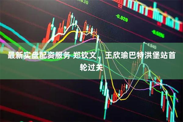 最新实盘配资服务 郑钦文、王欣瑜巴特洪堡站首轮过关