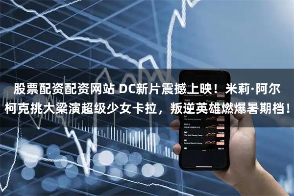 股票配资配资网站 DC新片震撼上映！米莉·阿尔柯克挑大梁演超级少女卡拉，叛逆英雄燃爆暑期档！