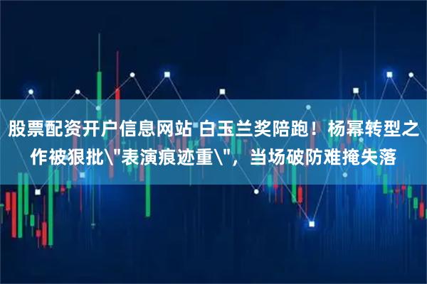 股票配资开户信息网站 白玉兰奖陪跑！杨幂转型之作被狠批＂表演痕迹重＂，当场破防难掩失落