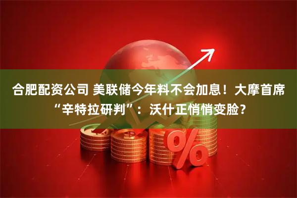 合肥配资公司 美联储今年料不会加息！大摩首席“辛特拉研判”：沃什正悄悄变脸？