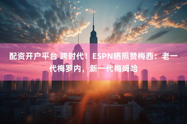 配资开户平台 跨时代！ESPN晒照赞梅西：老一代梅罗内，新一代梅姆哈