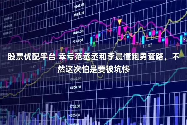 股票优配平台 幸亏范丞丞和李晨懂跑男套路，不然这次怕是要被坑惨
