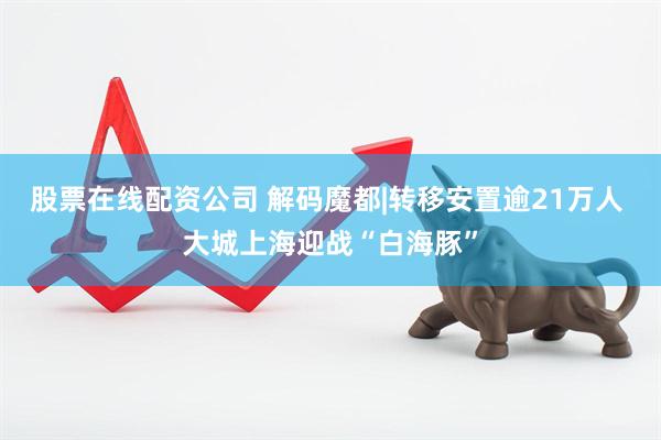 股票在线配资公司 解码魔都|转移安置逾21万人 大城上海迎战“白海豚”