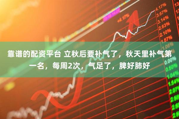 靠谱的配资平台 立秋后要补气了，秋天里补气第一名，每周2次，气足了，脾好肺好