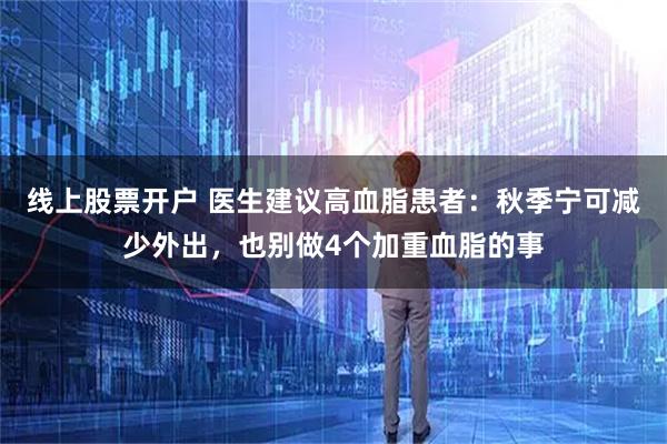线上股票开户 医生建议高血脂患者：秋季宁可减少外出，也别做4个加重血脂的事