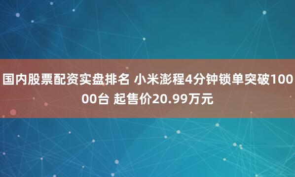 国内股票配资实盘排名 小米澎程4分钟锁单突破10000台 起售价20.99万元