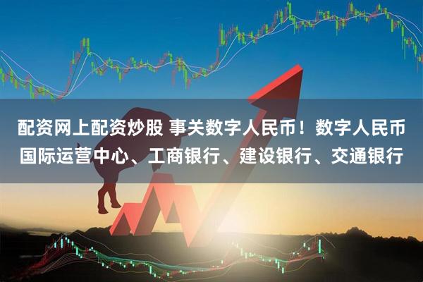 配资网上配资炒股 事关数字人民币！数字人民币国际运营中心、工商银行、建设银行、交通银行