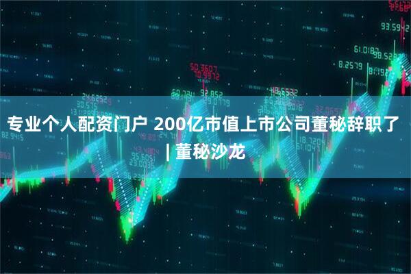 专业个人配资门户 200亿市值上市公司董秘辞职了 | 董秘沙龙