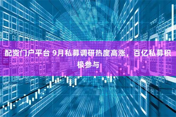 配资门户平台 9月私募调研热度高涨，百亿私募积极参与