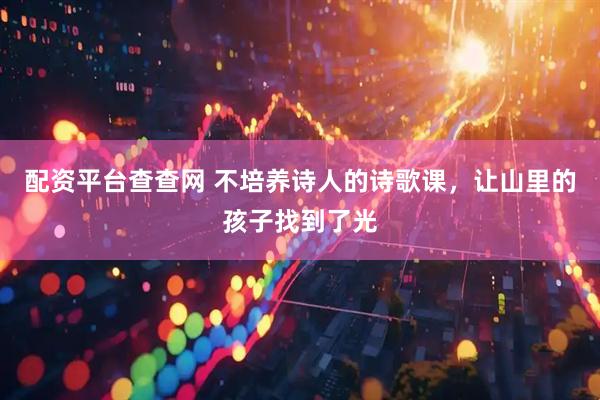 配资平台查查网 不培养诗人的诗歌课，让山里的孩子找到了光