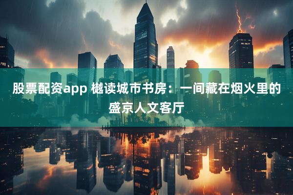 股票配资app 樾读城市书房：一间藏在烟火里的盛京人文客厅