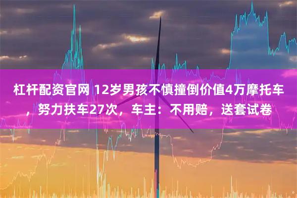 杠杆配资官网 12岁男孩不慎撞倒价值4万摩托车，努力扶车27次，车主：不用赔，送套试卷