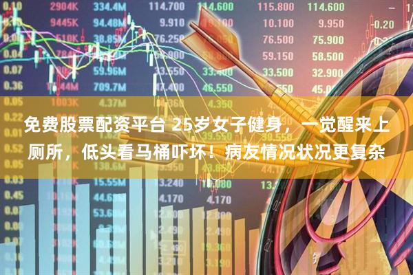 免费股票配资平台 25岁女子健身，一觉醒来上厕所，低头看马桶吓坏！病友情况状况更复杂